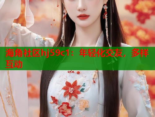 海角社区hj59c1：年轻化交友，多样互动  第1张