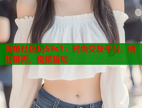 海角社区hj59c1：时尚交友平台，随时聊天、视频互动  第1张