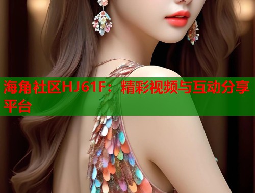海角社区HJ61F：精彩视频与互动分享平台  第1张