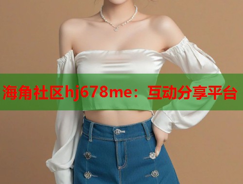 海角社区hj678me：互动分享平台  第1张