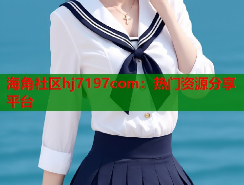 海角社区hj7197com：热门资源分享平台  第1张