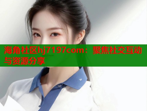 海角社区hj7197com：聚焦社交互动与资源分享  第1张