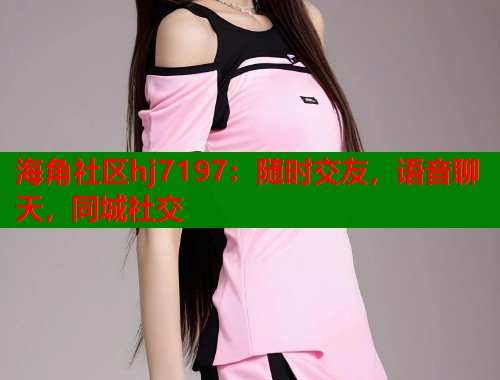 海角社区hj7197：随时交友，语音聊天，同城社交  第1张