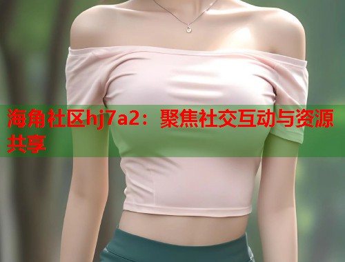 海角社区hj7a2：聚焦社交互动与资源共享  第1张