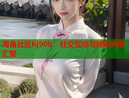 海角社区hj90b：社交互动与精彩内容汇聚  第1张