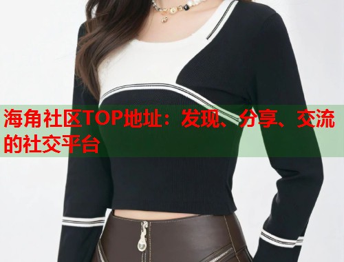 海角社区TOP地址：发现、分享、交流的社交平台  第1张