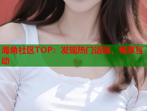 海角社区TOP：发现热门话题，畅享互动  第1张