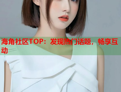 海角社区TOP：发现热门话题，畅享互动  第2张