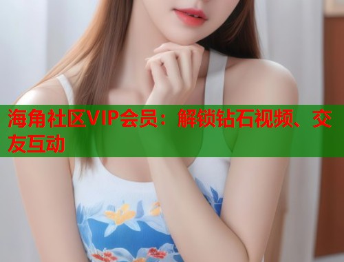 海角社区VIP会员：解锁钻石视频、交友互动  第1张