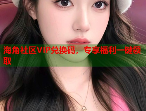海角社区VIP兑换码，专享福利一键领取  第1张