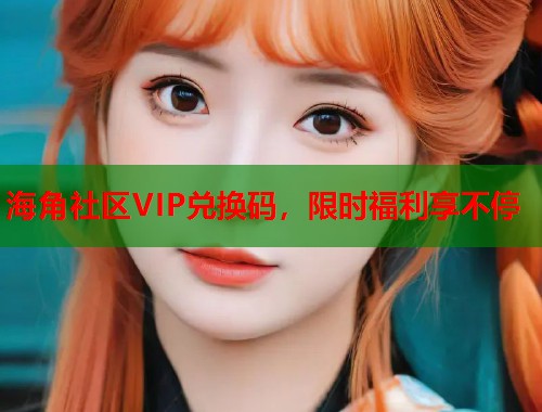 海角社区VIP兑换码，限时福利享不停  第1张