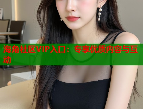 海角社区VIP入口：专享优质内容与互动  第1张
