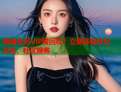 海角社区VIP被回收？立即体验社交、交友、社区服务  第1张