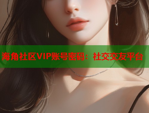 海角社区VIP账号密码：社交交友平台  第1张
