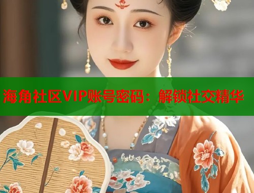 海角社区VIP账号密码：解锁社交精华  第1张