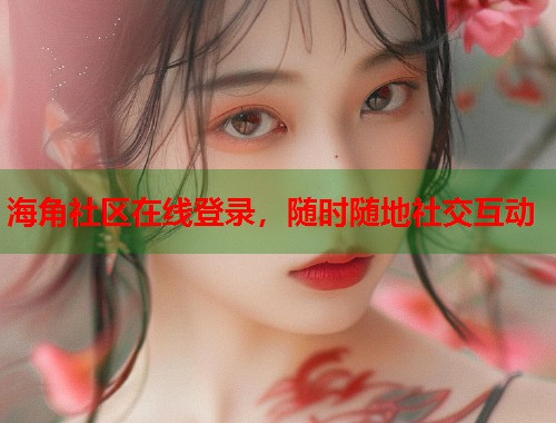 海角社区在线登录，随时随地社交互动  第1张