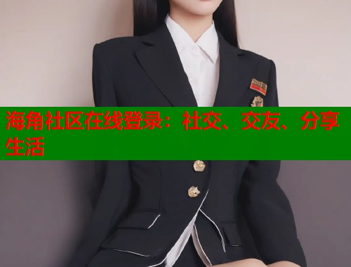海角社区在线登录：社交、交友、分享生活  第1张