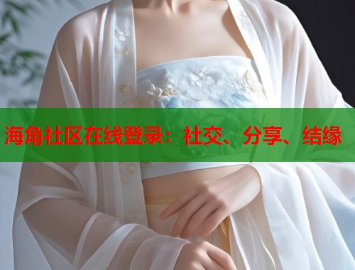 海角社区在线登录：社交、分享、结缘  第2张