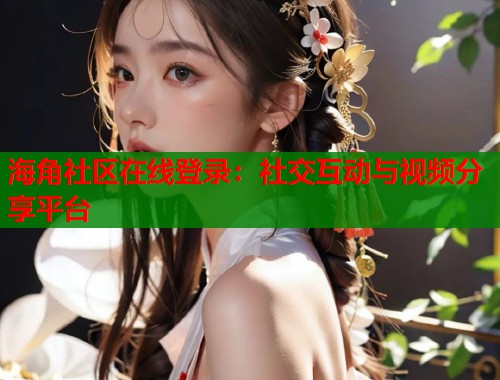 海角社区在线登录：社交互动与视频分享平台  第2张