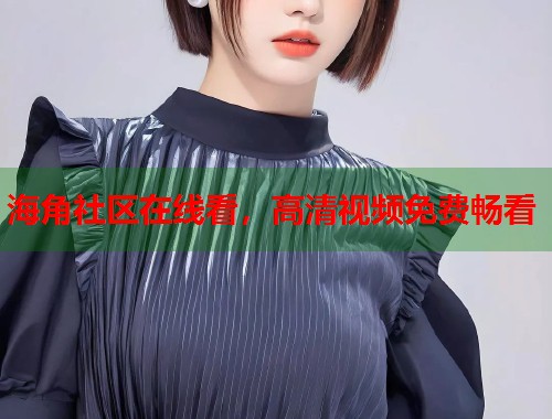 海角社区在线看，高清视频免费畅看  第1张