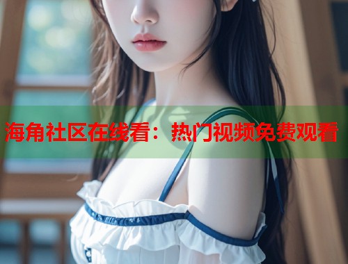 海角社区在线看：热门视频免费观看  第1张