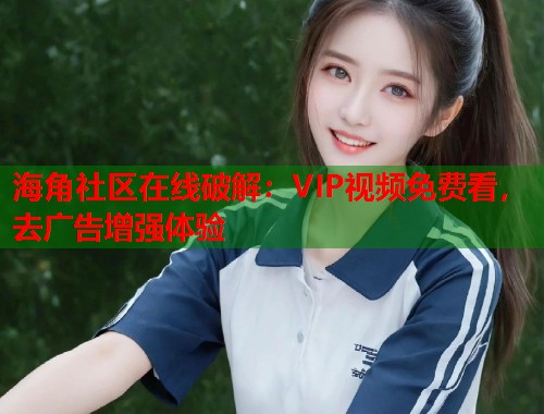 海角社区在线破解：VIP视频免费看，去广告增强体验  第1张