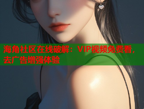 海角社区在线破解：VIP视频免费看，去广告增强体验  第2张