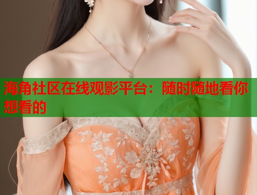 海角社区在线观影平台：随时随地看你想看的  第2张