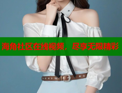 海角社区在线视频，尽享无限精彩  第1张