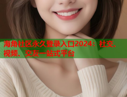海角社区永久登录入口2024：社交、视频、交友一站式平台  第1张