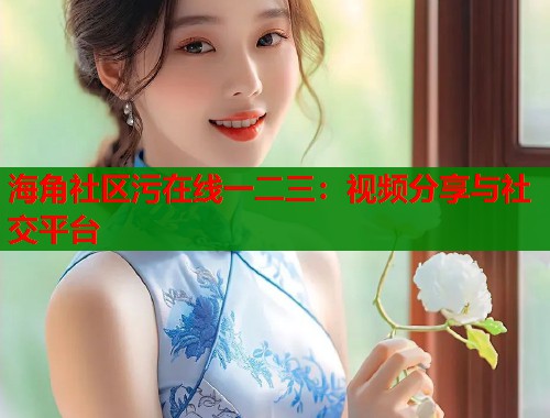 海角社区污在线一二三：视频分享与社交平台  第1张