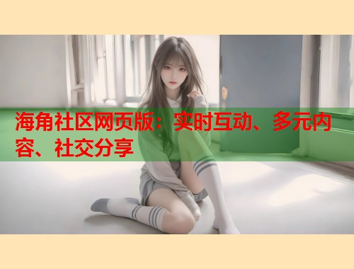 海角社区网页版：实时互动、多元内容、社交分享  第1张