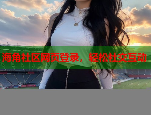 海角社区网页登录，轻松社交互动  第2张