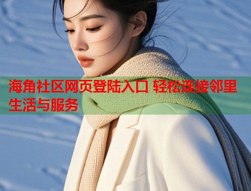海角社区网页登陆入口 轻松连接邻里生活与服务  第2张