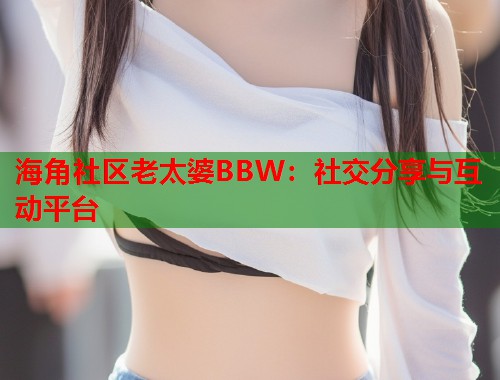 海角社区老太婆BBW：社交分享与互动平台  第1张