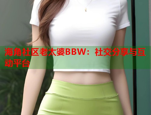 海角社区老太婆BBW：社交分享与互动平台  第2张