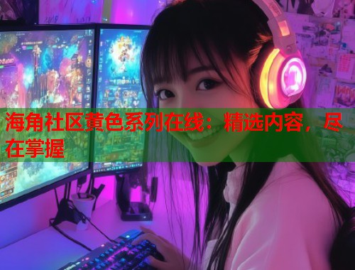 海角社区黄色系列在线：精选内容，尽在掌握  第1张