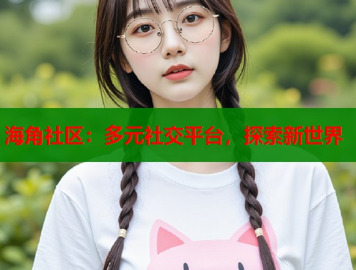 海角社区：多元社交平台，探索新世界  第1张