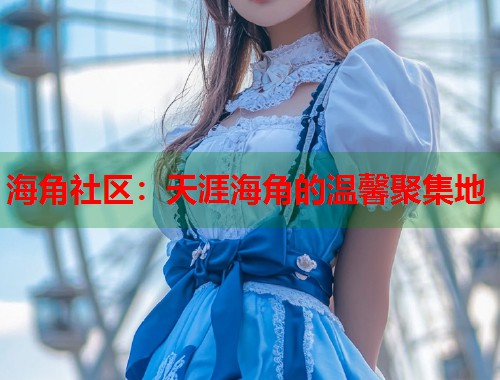 海角社区：天涯海角的温馨聚集地  第1张