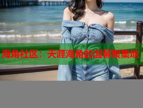 海角社区：天涯海角的温馨聚集地  第2张