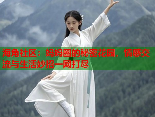 海角社区：妈妈圈的秘密花园，情感交流与生活妙招一网打尽  第1张