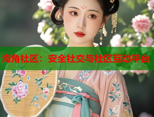 海角社区：安全社交与社区互动平台  第1张