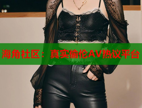 海角社区：真实偷伦AV热议平台  第1张