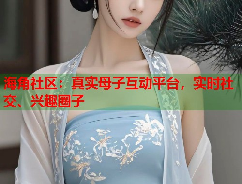 海角社区：真实母子互动平台，实时社交、兴趣圈子  第1张