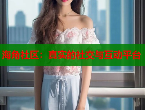 海角社区：真实的社交与互动平台  第1张