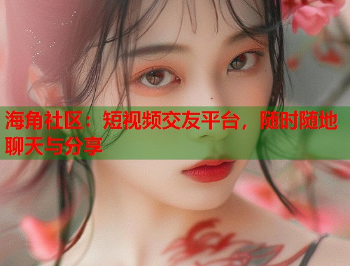 海角社区：短视频交友平台，随时随地聊天与分享  第1张
