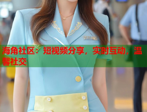 海角社区：短视频分享，实时互动，温馨社交  第1张