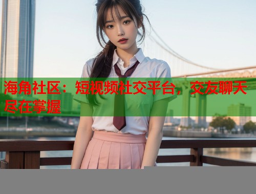 海角社区：短视频社交平台，交友聊天尽在掌握  第1张