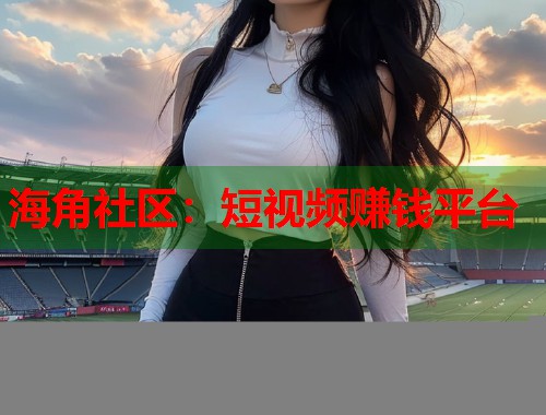 海角社区：短视频赚钱平台  第1张