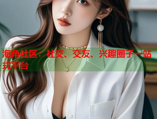 海角社区：社交、交友、兴趣圈子一站式平台  第1张
